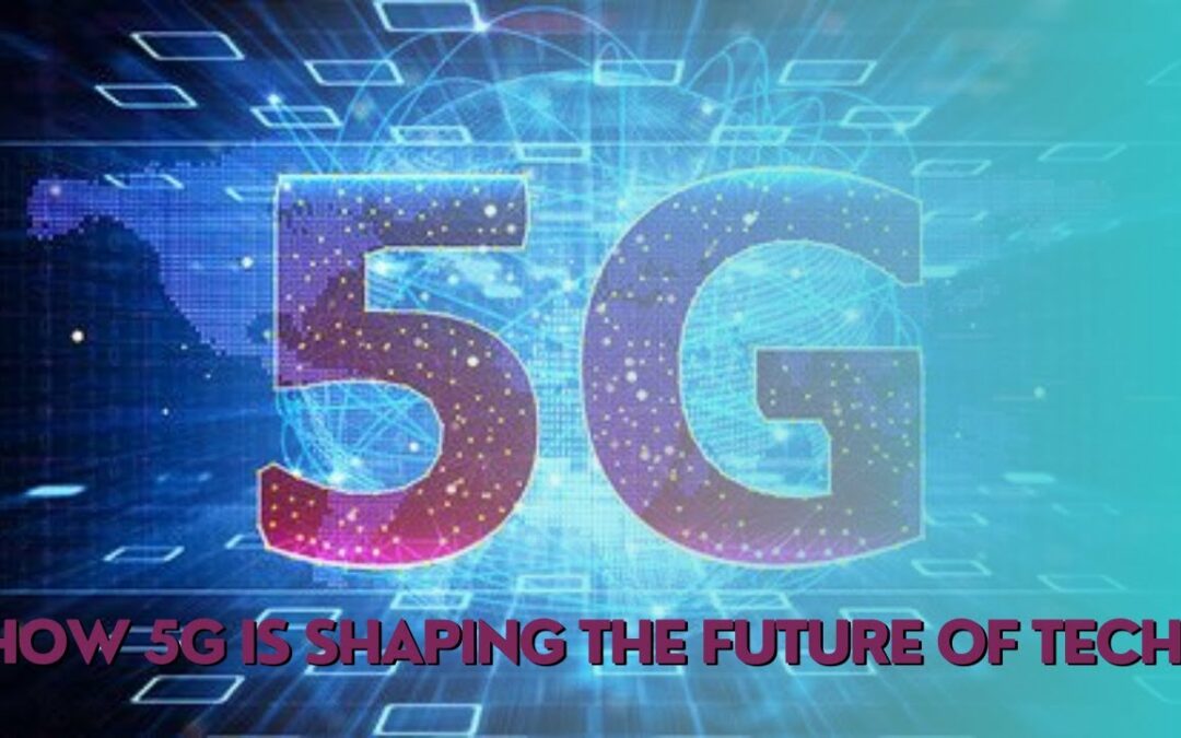 Beyond Faster Speeds: How 5G is Shaping the Future of Tech?